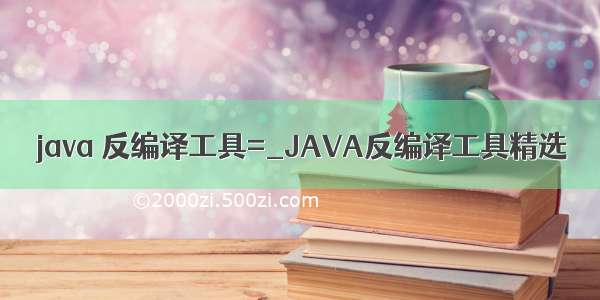 java 反编译工具=_JAVA反编译工具精选