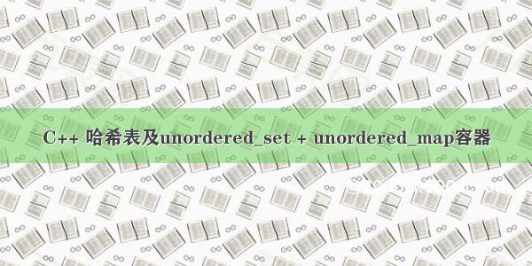 C++ 哈希表及unordered_set + unordered_map容器