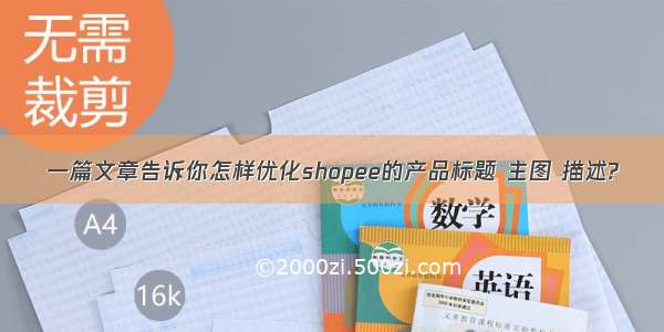 一篇文章告诉你怎样优化shopee的产品标题 主图 描述?