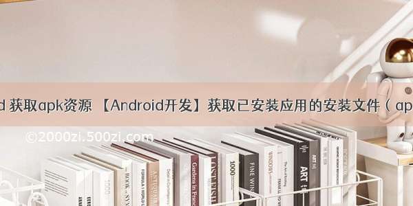 android 获取apk资源 【Android开发】获取已安装应用的安装文件（apk文件）