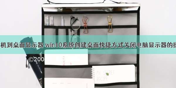 win10计算机到桌面显示器 win10系统创建桌面快捷方式关闭电脑显示器的操作方法...