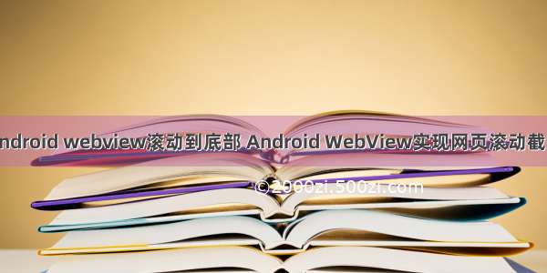 android webview滚动到底部 Android WebView实现网页滚动截图