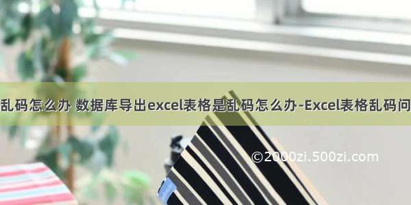 php导出表格是乱码怎么办 数据库导出excel表格是乱码怎么办-Excel表格乱码问题怎么解决？...