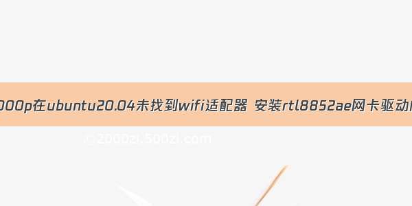 联想拯救者r7000p在ubuntu20.04未找到wifi适配器 安装rtl8852ae网卡驱动问题解决方案