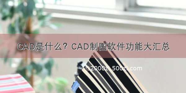 CAD是什么？CAD制图软件功能大汇总