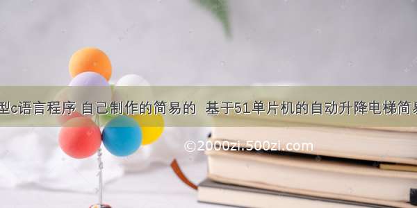 电梯模型c语言程序 自己制作的简易的  基于51单片机的自动升降电梯简易模型   