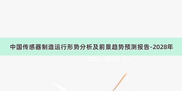 中国传感器制造运行形势分析及前景趋势预测报告-2028年