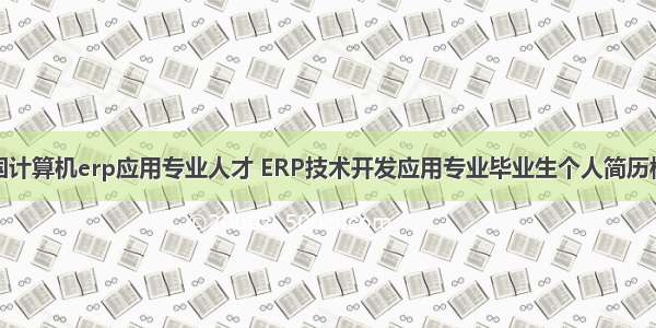 全国计算机erp应用专业人才 ERP技术开发应用专业毕业生个人简历模板