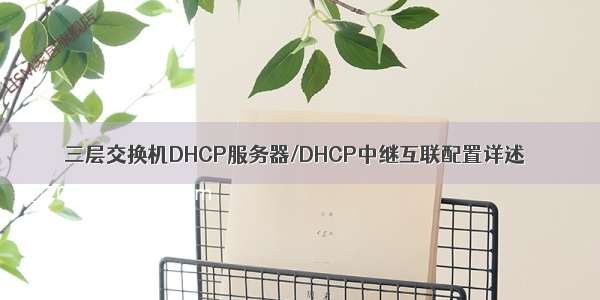 三层交换机DHCP服务器/DHCP中继互联配置详述