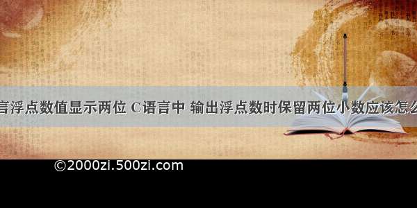 c语言浮点数值显示两位 C语言中 输出浮点数时保留两位小数应该怎么搞？