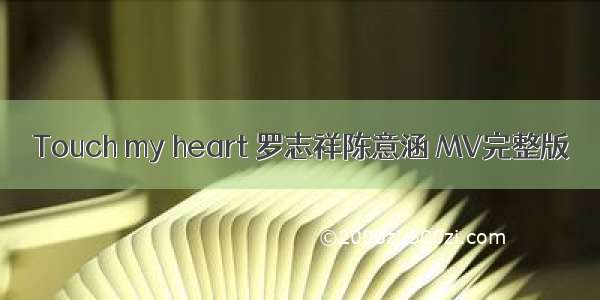 Touch my heart 罗志祥陈意涵 MV完整版