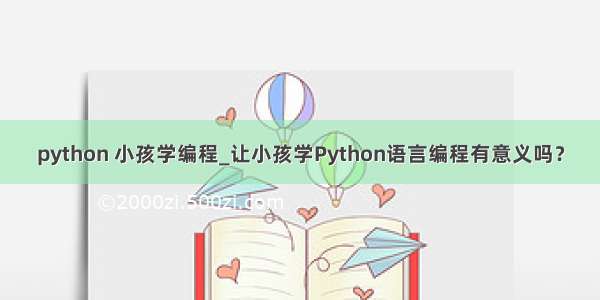 python 小孩学编程_让小孩学Python语言编程有意义吗？