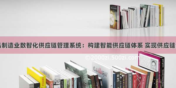 化学制品制造业数智化供应链管理系统：构建智能供应链体系 实现供应链协同响应