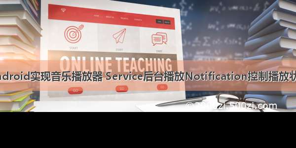 Android实现音乐播放器 Service后台播放Notification控制播放状态