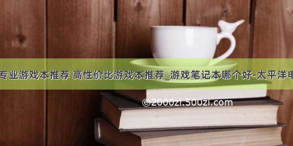 计算机专业游戏本推荐 高性价比游戏本推荐_游戏笔记本哪个好-太平洋电脑网...