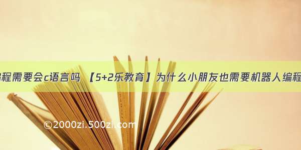 机械手编程需要会c语言吗 【5+2乐教育】为什么小朋友也需要机器人编程教育？...