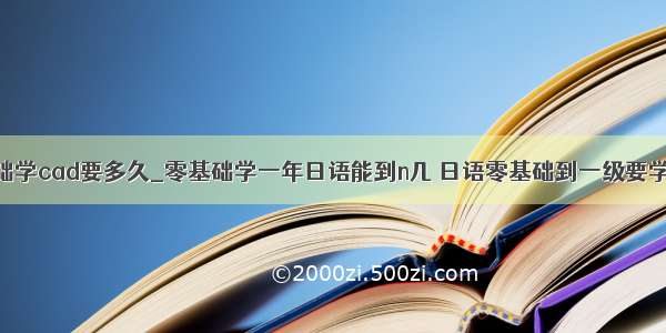 零基础学cad要多久_零基础学一年日语能到n几 日语零基础到一级要学多久