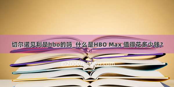 切尔诺贝利是hbo的吗_什么是HBO Max 值得花多少钱？