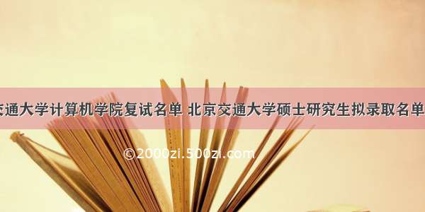 北京交通大学计算机学院复试名单 北京交通大学硕士研究生拟录取名单公示...