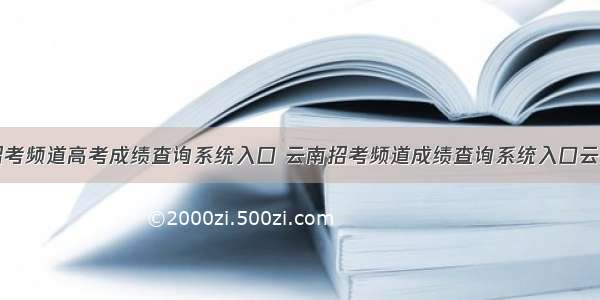 云南招考频道高考成绩查询系统入口 云南招考频道成绩查询系统入口云南高考