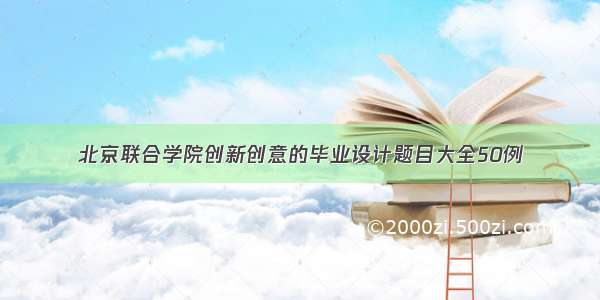 北京联合学院创新创意的毕业设计题目大全50例