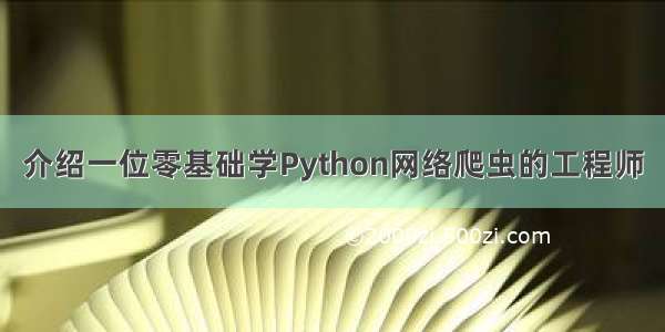介绍一位零基础学Python网络爬虫的工程师