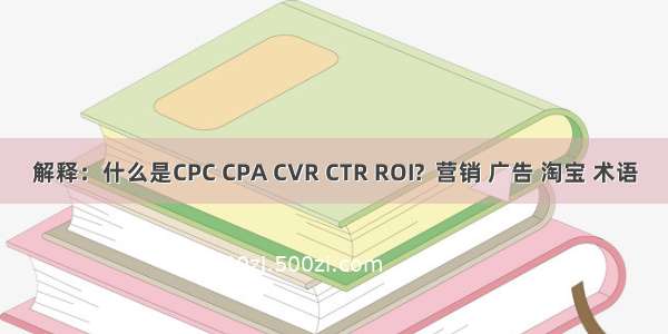 解释：什么是CPC CPA CVR CTR ROI?  营销 广告 淘宝 术语