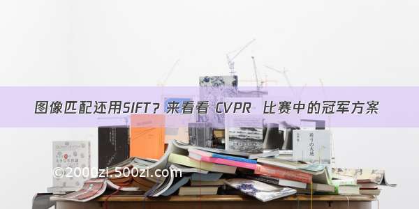 图像匹配还用SIFT？来看看 CVPR  比赛中的冠军方案