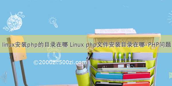 linux安装php的目录在哪 Linux php文件安装目录在哪-PHP问题