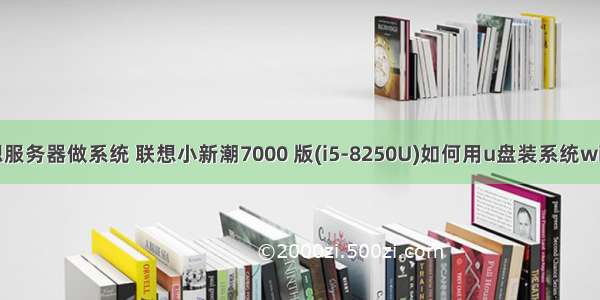 联想服务器做系统 联想小新潮7000 版(i5-8250U)如何用u盘装系统win10