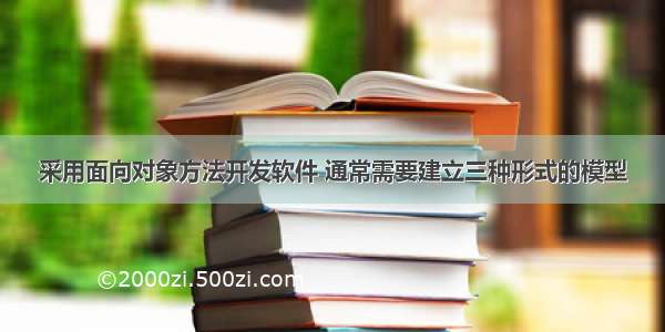 采用面向对象方法开发软件 通常需要建立三种形式的模型