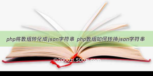 php将数组转化成json字符串 php数组如何转换json字符串