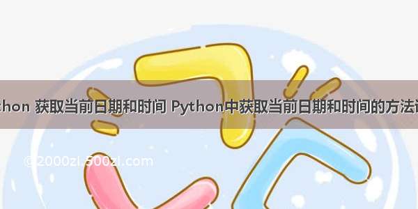 python 获取当前日期和时间 Python中获取当前日期和时间的方法详解