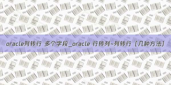 oracle列转行 多个字段_oracle 行转列~列转行（几种方法）