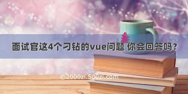 面试官这4个刁钻的vue问题 你会回答吗？