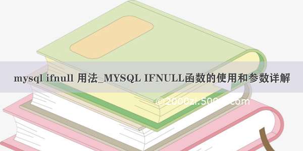 mysql ifnull 用法_MYSQL IFNULL函数的使用和参数详解