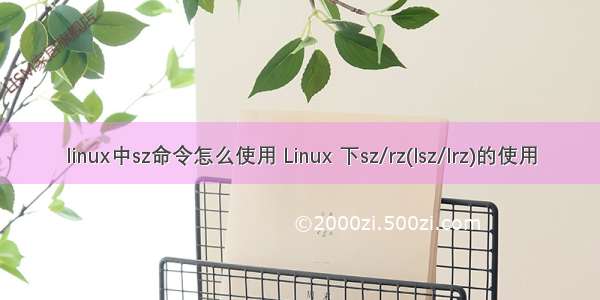 linux中sz命令怎么使用 Linux 下sz/rz(lsz/lrz)的使用