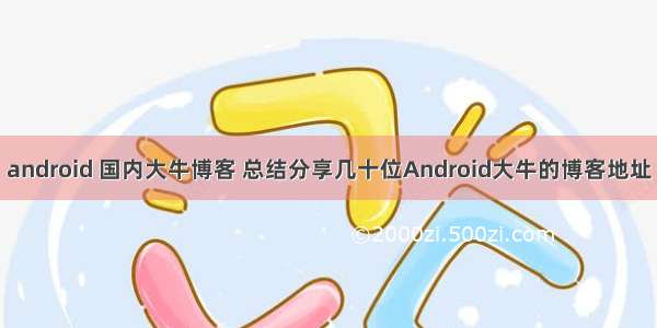 android 国内大牛博客 总结分享几十位Android大牛的博客地址