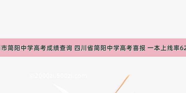 简阳市简阳中学高考成绩查询 四川省简阳中学高考喜报 一本上线率62%...