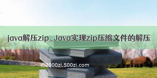 java解压zip_Java实现zip压缩文件的解压