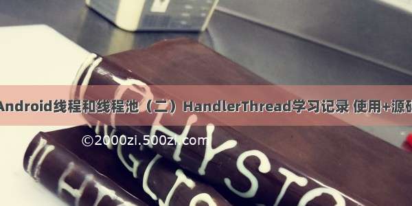 Android线程和线程池（二）HandlerThread学习记录 使用+源码