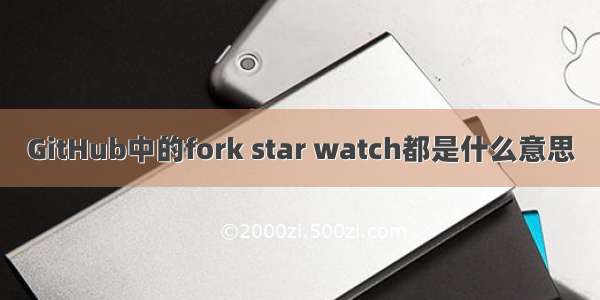 GitHub中的fork star watch都是什么意思