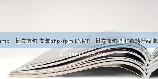 lnmp一键安装包 安装php-fpm LNMP一键安装包 PHP自动升级脚本