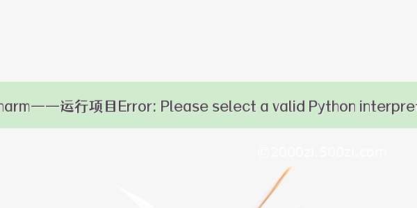 pycharm——运行项目Error: Please select a valid Python interpreter