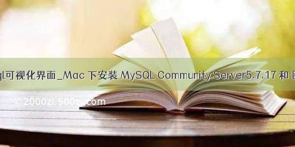 mac如何安装mysql可视化界面_Mac 下安装 MySQL Community Server5.7.17 和 图形化界面工具...