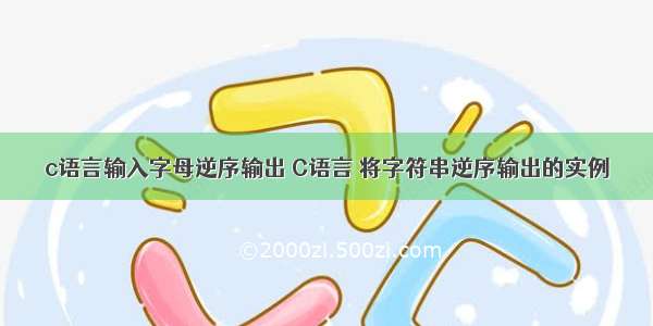 c语言输入字母逆序输出 C语言 将字符串逆序输出的实例