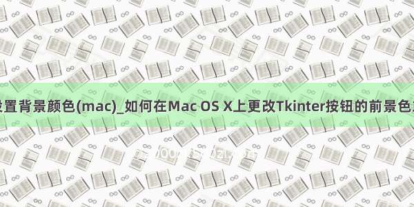 python设置背景颜色(mac)_如何在Mac OS X上更改Tkinter按钮的前景色或背景色？