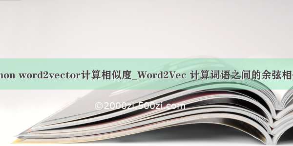 python word2vector计算相似度_Word2Vec 计算词语之间的余弦相似度