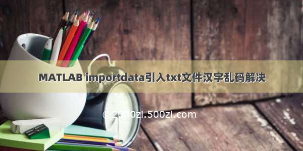 MATLAB importdata引入txt文件汉字乱码解决