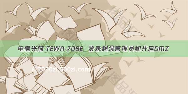 电信光猫 TEWA-708E  登录超级管理员和开启DMZ